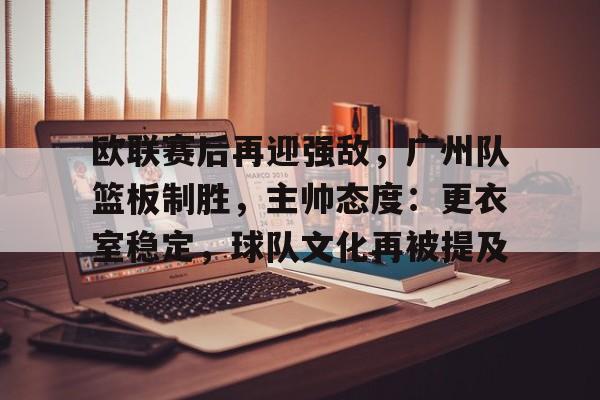 开云-包含欧联赛后再迎强敌，广州队篮板制胜，主帅态度：更衣室稳定，球队文化再被提及的词条