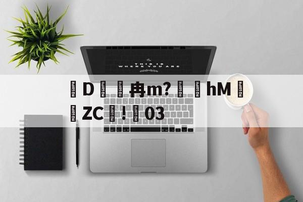 关于D冉m?礵hMZC摗!蕀03的信息